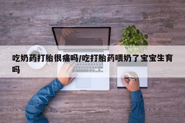 哪个网店有打胎药卖吃奶药打胎很痛吗/吃打胎药喂奶了宝宝生育吗
