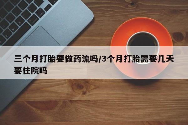 哪个网店有打胎药卖三个月打胎要做药流吗/3个月打胎需要几天要住院吗