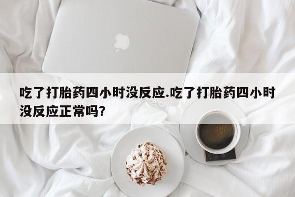 哪个网店有打胎药卖吃了打胎药四小时没反应.吃了打胎药四小时没反应正常吗？