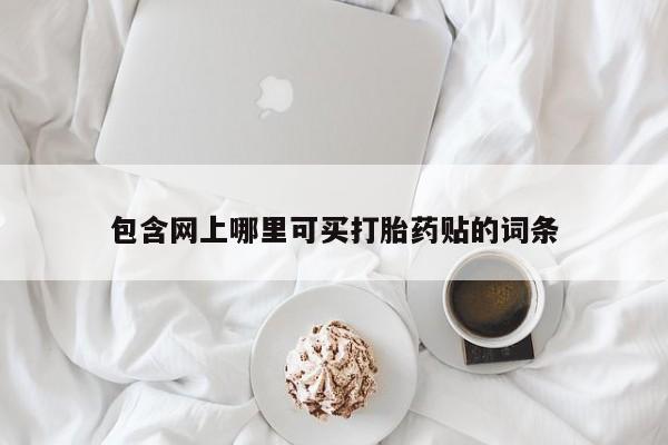 哪个网店有打胎药卖包含网上哪里可买打胎药贴的词条