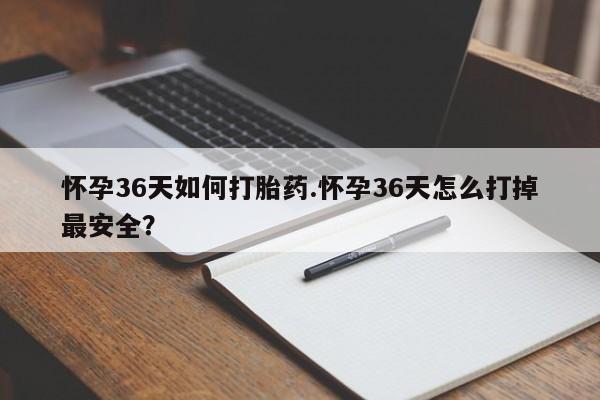哪个网店有打胎药卖怀孕36天如何打胎药.怀孕36天怎么打掉最安全？