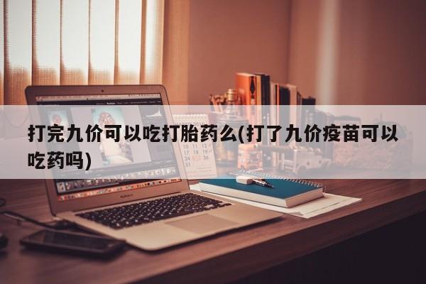 哪个网店有打胎药卖打完九价可以吃打胎药么(打了九价疫苗可以吃药吗)