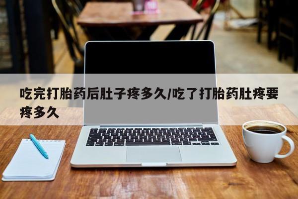 哪个网店有打胎药卖吃完打胎药后肚子疼多久/吃了打胎药肚疼要疼多久