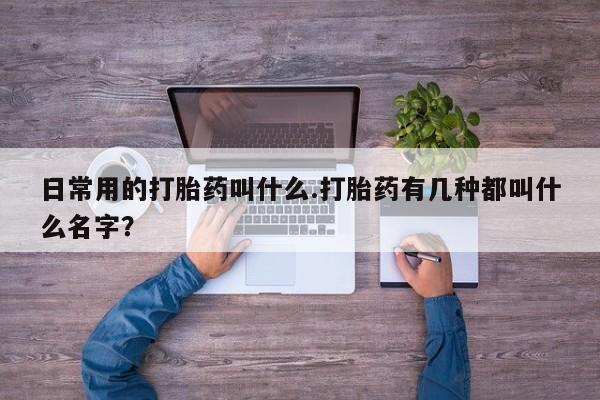 哪个网店有打胎药卖日常用的打胎药叫什么.打胎药有几种都叫什么名字？