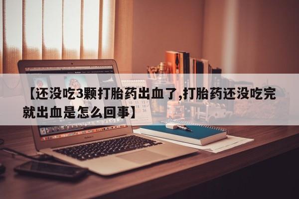 哪个网店有打胎药卖【还没吃3颗打胎药出血了,打胎药还没吃完就出血是怎么回事】