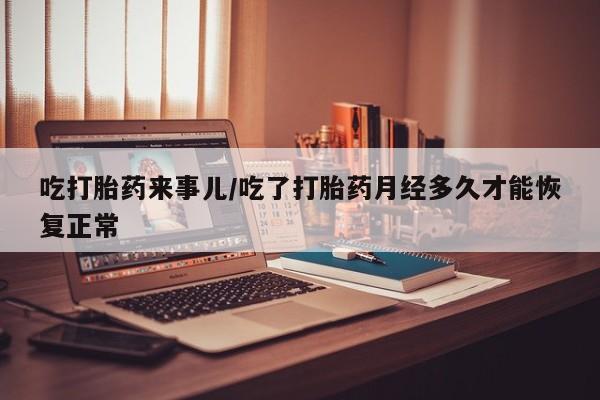 哪个网店有打胎药卖吃打胎药来事儿/吃了打胎药月经多久才能恢复正常
