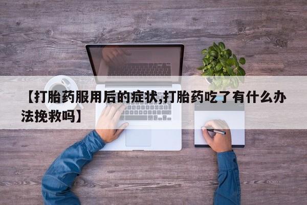 哪个网店有打胎药卖【打胎药服用后的症状,打胎药吃了有什么办法挽救吗】
