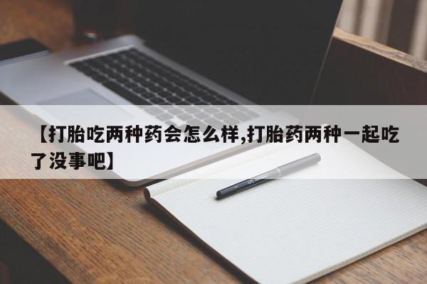 哪个网店有打胎药卖【打胎吃两种药会怎么样,打胎药两种一起吃了没事吧】
