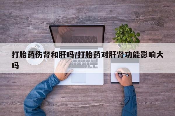 哪个网店有打胎药卖打胎药伤肾和肝吗/打胎药对肝肾功能影响大吗