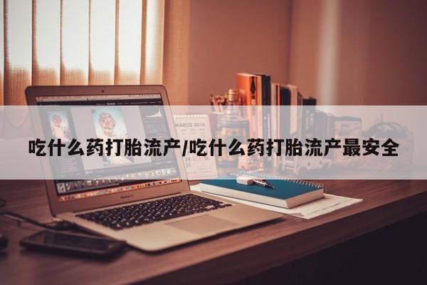 哪个网店有打胎药卖吃什么药打胎流产/吃什么药打胎流产最安全