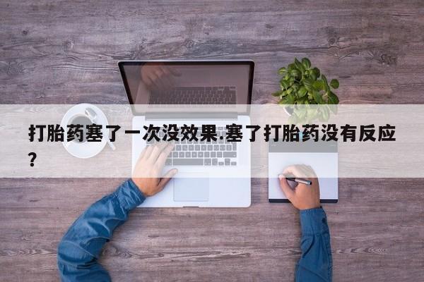 哪个网店有打胎药卖打胎药塞了一次没效果.塞了打胎药没有反应？