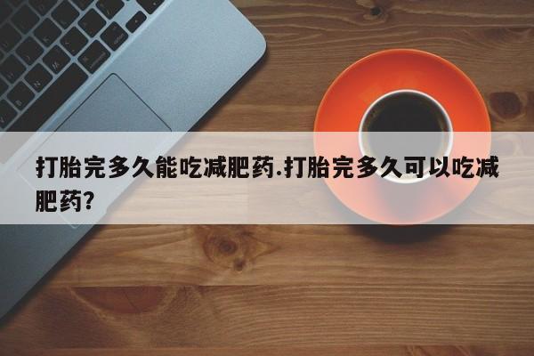 哪个网店有打胎药卖打胎完多久能吃减肥药.打胎完多久可以吃减肥药？