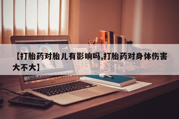 哪个网店有打胎药卖【打胎药对胎儿有影响吗,打胎药对身体伤害大不大】