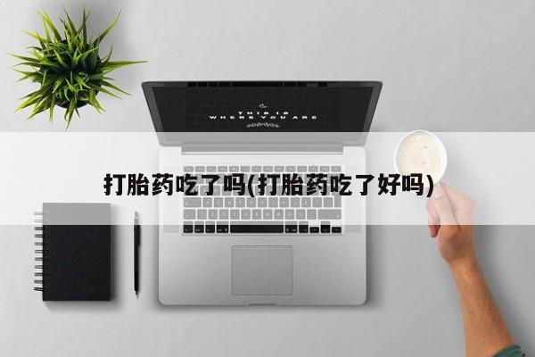 哪个网店有打胎药卖打胎药吃了吗(打胎药吃了好吗)
