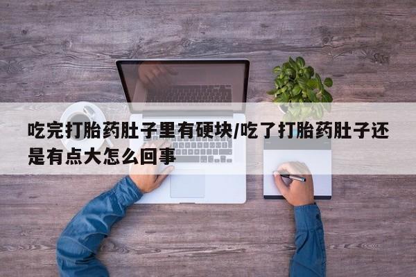 哪个网店有打胎药卖吃完打胎药肚子里有硬块/吃了打胎药肚子还是有点大怎么回事