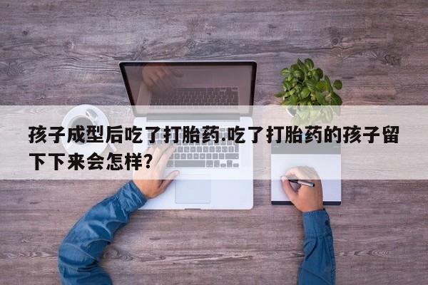 哪个网店有打胎药卖孩子成型后吃了打胎药.吃了打胎药的孩子留下下来会怎样？