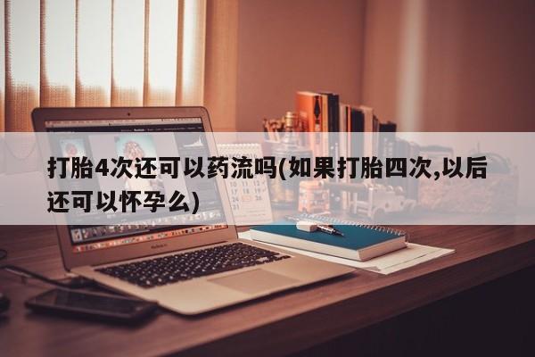 哪个网店有打胎药卖打胎4次还可以药流吗(如果打胎四次,以后还可以怀孕么)