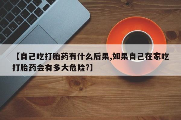 哪个网店有打胎药卖【自己吃打胎药有什么后果,如果自己在家吃打胎药会有多大危险?】