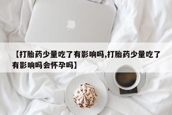 哪个网店有打胎药卖【打胎药少量吃了有影响吗,打胎药少量吃了有影响吗会怀孕吗】