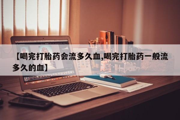 哪个网店有打胎药卖【喝完打胎药会流多久血,喝完打胎药一般流多久的血】