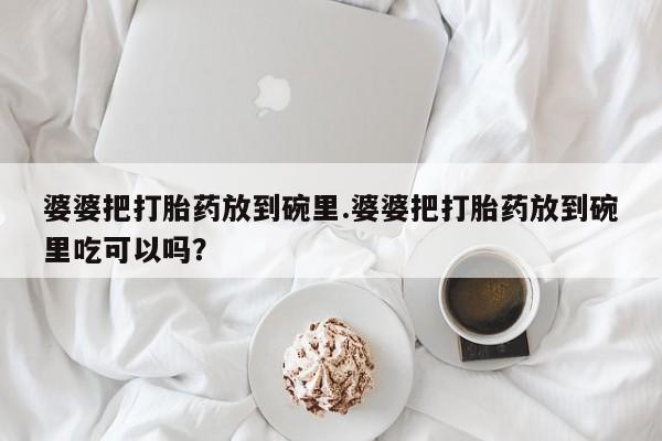 哪个网店有打胎药卖婆婆把打胎药放到碗里.婆婆把打胎药放到碗里吃可以吗？