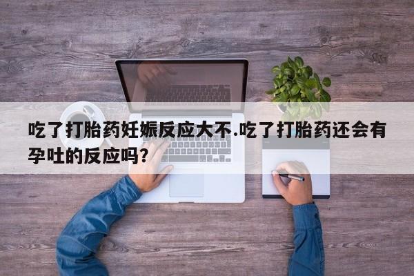 哪个网店有打胎药卖吃了打胎药妊娠反应大不.吃了打胎药还会有孕吐的反应吗？