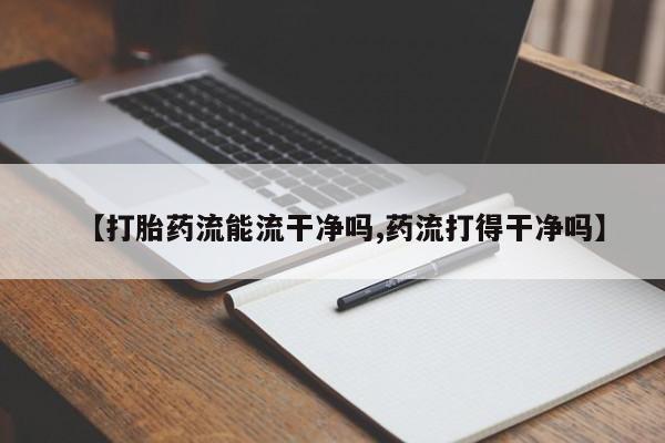 哪个网店有打胎药卖【打胎药流能流干净吗,药流打得干净吗】