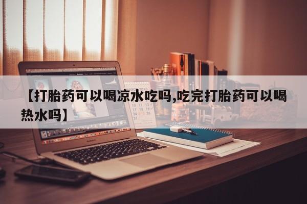 哪个网店有打胎药卖【打胎药可以喝凉水吃吗,吃完打胎药可以喝热水吗】