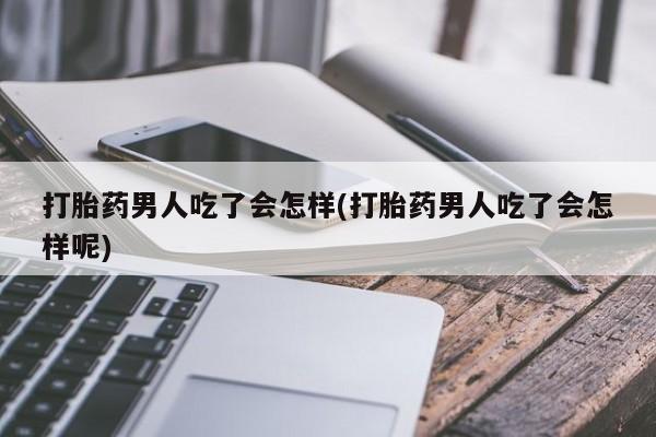 哪个网店有打胎药卖打胎药男人吃了会怎样(打胎药男人吃了会怎样呢)