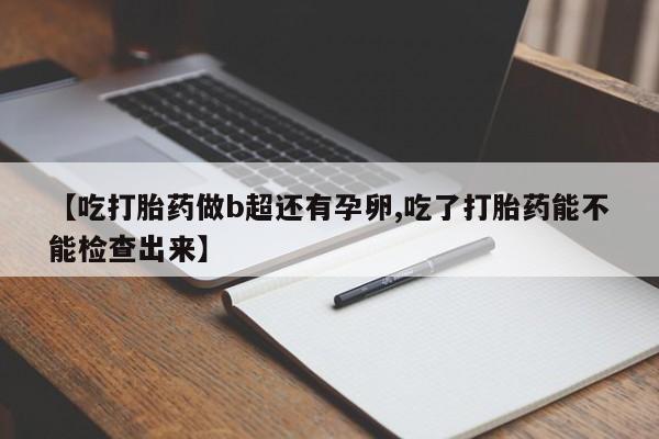 哪个网店有打胎药卖【吃打胎药做b超还有孕卵,吃了打胎药能不能检查出来】