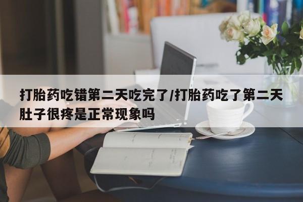 哪个网店有打胎药卖打胎药吃错第二天吃完了/打胎药吃了第二天肚子很疼是正常现象吗