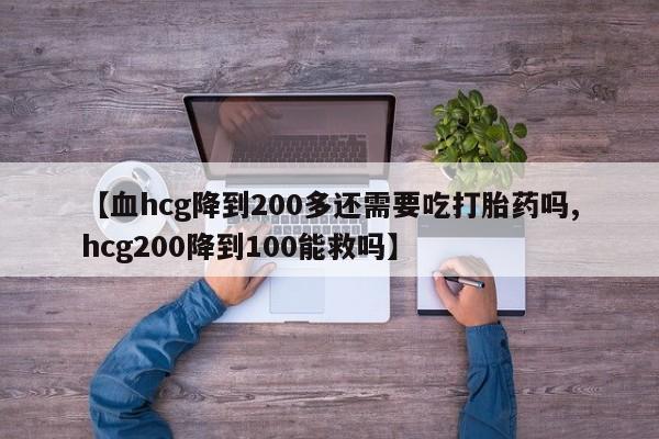 哪个网店有打胎药卖【血hcg降到200多还需要吃打胎药吗,hcg200降到100能救吗】