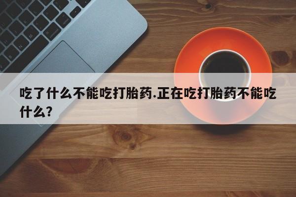 哪个网店有打胎药卖吃了什么不能吃打胎药.正在吃打胎药不能吃什么？