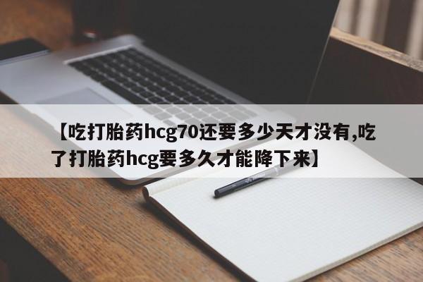 哪个网店有打胎药卖【吃打胎药hcg70还要多少天才没有,吃了打胎药hcg要多久才能降下来】