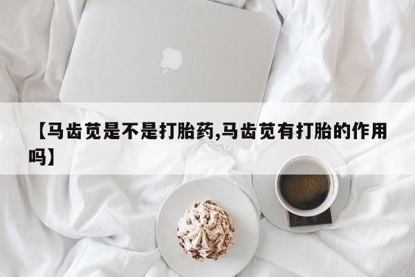 哪个网店有打胎药卖【马齿苋是不是打胎药,马齿苋有打胎的作用吗】
