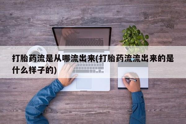 哪个网店有打胎药卖打胎药流是从哪流出来(打胎药流流出来的是什么样子的)
