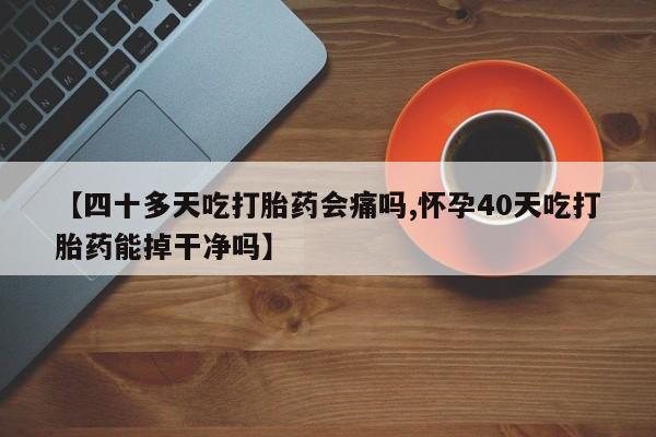 哪个网店有打胎药卖【四十多天吃打胎药会痛吗,怀孕40天吃打胎药能掉干净吗】