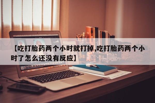 哪个网店有打胎药卖【吃打胎药两个小时就打掉,吃打胎药两个小时了怎么还没有反应】