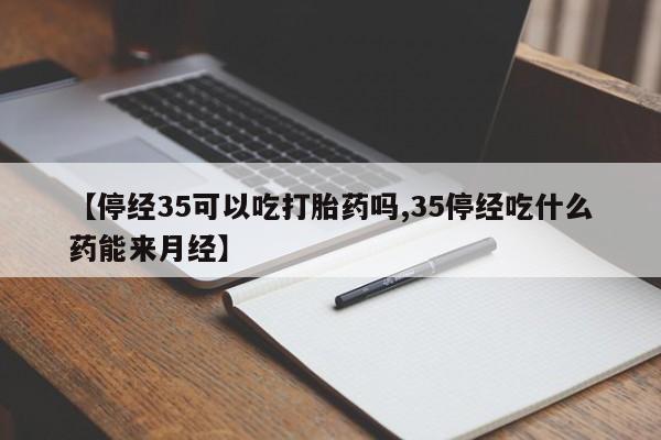 哪个网店有打胎药卖【停经35可以吃打胎药吗,35停经吃什么药能来月经】