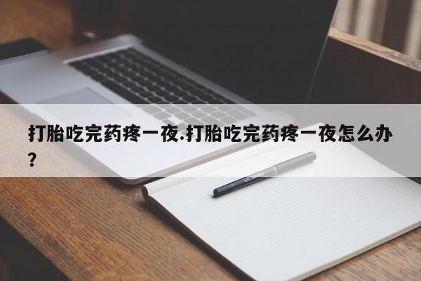 哪个网店有打胎药卖打胎吃完药疼一夜.打胎吃完药疼一夜怎么办？