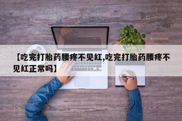 哪个网店有打胎药卖【吃完打胎药腰疼不见红,吃完打胎药腰疼不见红正常吗】