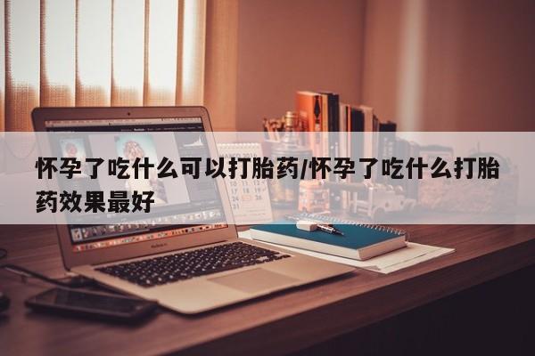 哪个网店有打胎药卖怀孕了吃什么可以打胎药/怀孕了吃什么打胎药效果最好