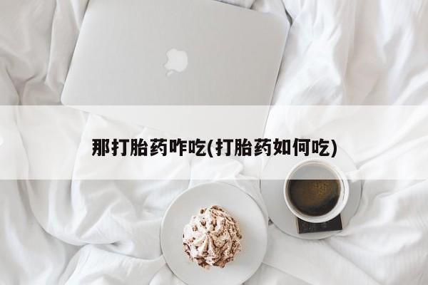 哪个网店有打胎药卖那打胎药咋吃(打胎药如何吃)