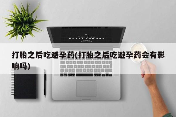 哪个网店有打胎药卖打胎之后吃避孕药(打胎之后吃避孕药会有影响吗)