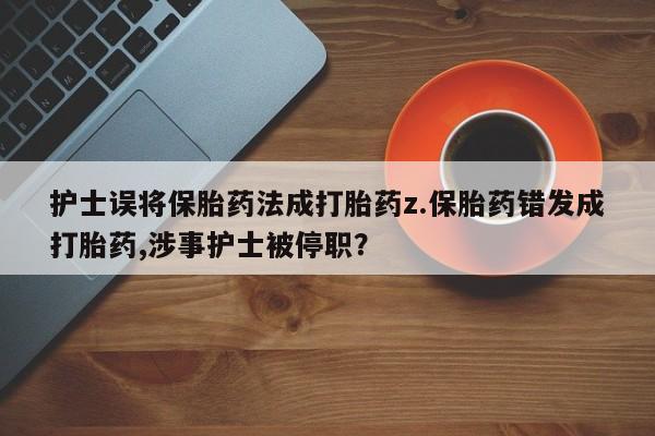 哪个网店有打胎药卖护士误将保胎药法成打胎药z.保胎药错发成打胎药,涉事护士被停职？
