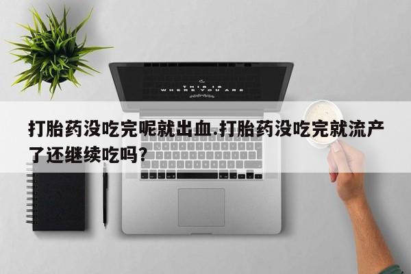 哪个网店有打胎药卖打胎药没吃完呢就出血.打胎药没吃完就流产了还继续吃吗？