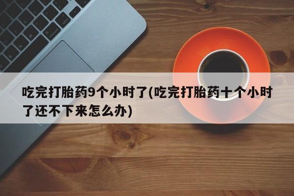 哪个网店有打胎药卖吃完打胎药9个小时了(吃完打胎药十个小时了还不下来怎么办)