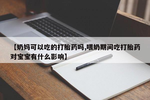 哪个网店有打胎药卖【奶妈可以吃的打胎药吗,喂奶期间吃打胎药对宝宝有什么影响】