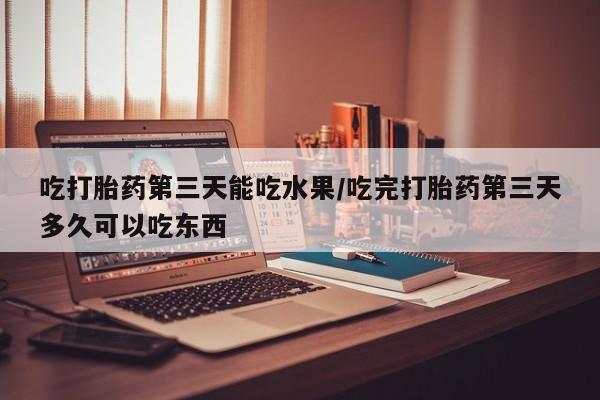 哪个网店有打胎药卖吃打胎药第三天能吃水果/吃完打胎药第三天多久可以吃东西