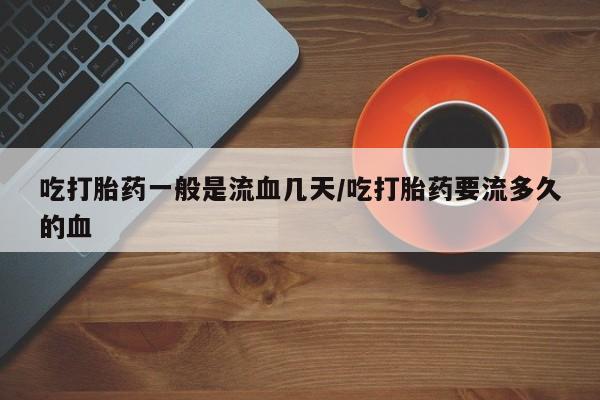 哪个网店有打胎药卖吃打胎药一般是流血几天/吃打胎药要流多久的血